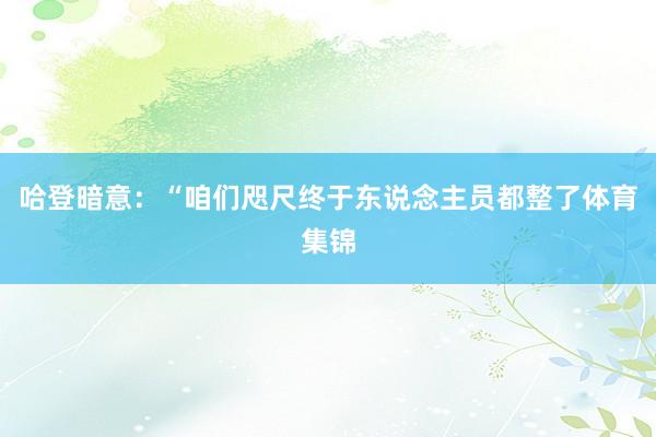 哈登暗意：“咱们咫尺终于东说念主员都整了体育集锦