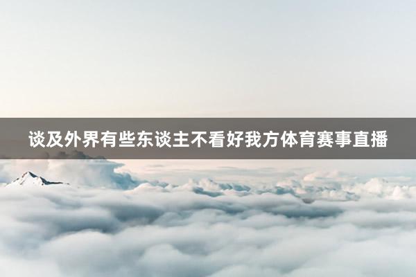 谈及外界有些东谈主不看好我方体育赛事直播