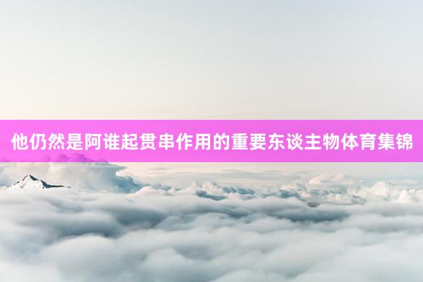 他仍然是阿谁起贯串作用的重要东谈主物体育集锦