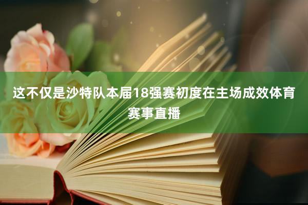 这不仅是沙特队本届18强赛初度在主场成效体育赛事直播