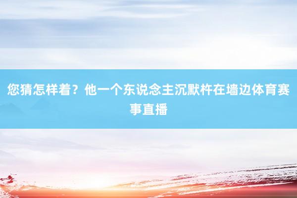 您猜怎样着？他一个东说念主沉默杵在墙边体育赛事直播