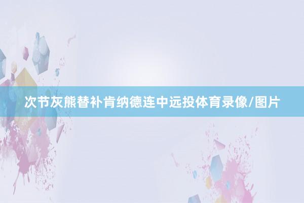 次节灰熊替补肯纳德连中远投体育录像/图片