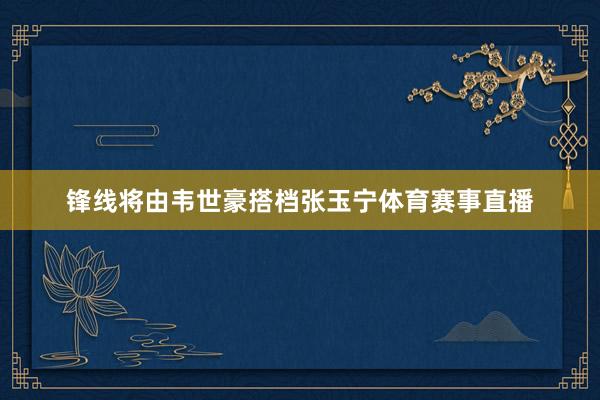 锋线将由韦世豪搭档张玉宁体育赛事直播