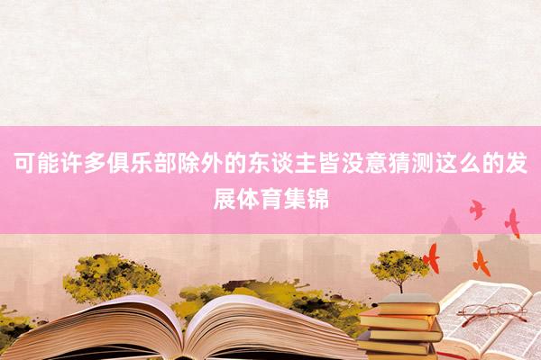 可能许多俱乐部除外的东谈主皆没意猜测这么的发展体育集锦