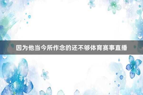 因为他当今所作念的还不够体育赛事直播