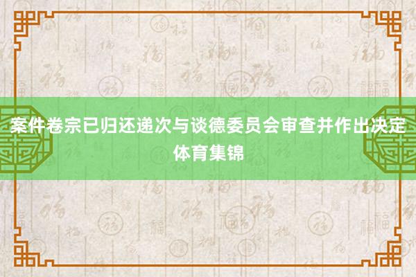 案件卷宗已归还递次与谈德委员会审查并作出决定体育集锦