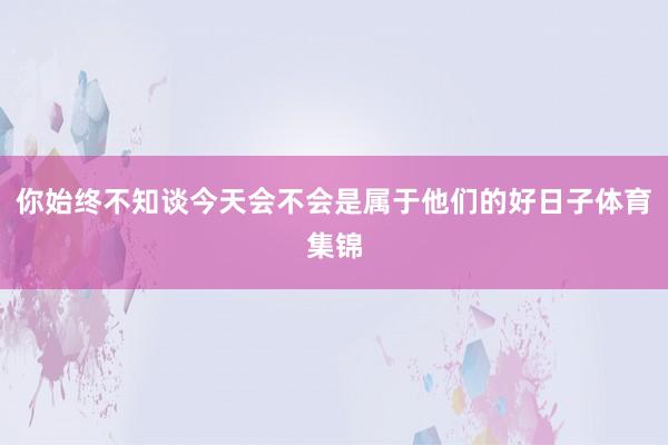 你始终不知谈今天会不会是属于他们的好日子体育集锦