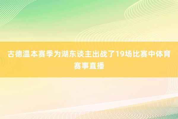 古德温本赛季为湖东谈主出战了19场比赛中体育赛事直播
