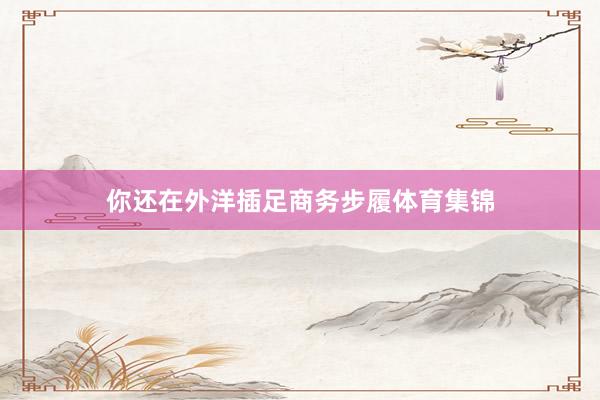 你还在外洋插足商务步履体育集锦