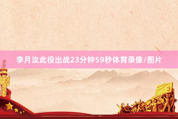 李月汝此役出战23分钟59秒体育录像/图片