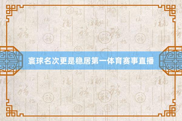 寰球名次更是稳居第一体育赛事直播