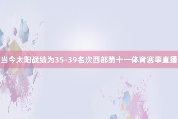 当今太阳战绩为35-39名次西部第十一体育赛事直播