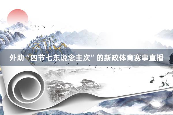 外助“四节七东说念主次”的新政体育赛事直播