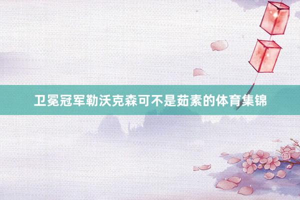 卫冕冠军勒沃克森可不是茹素的体育集锦