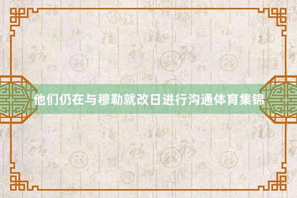 他们仍在与穆勒就改日进行沟通体育集锦