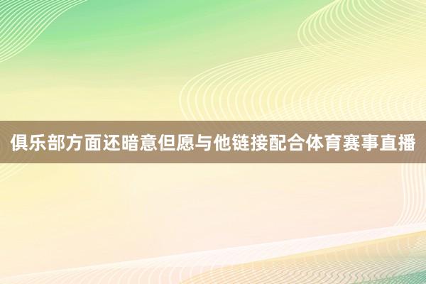 俱乐部方面还暗意但愿与他链接配合体育赛事直播