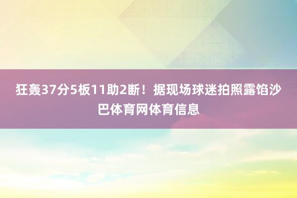 狂轰37分5板11助2断！据现场球迷拍照露馅沙巴体育网体育信息