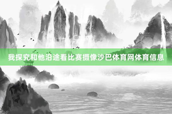 我探究和他沿途看比赛摄像沙巴体育网体育信息