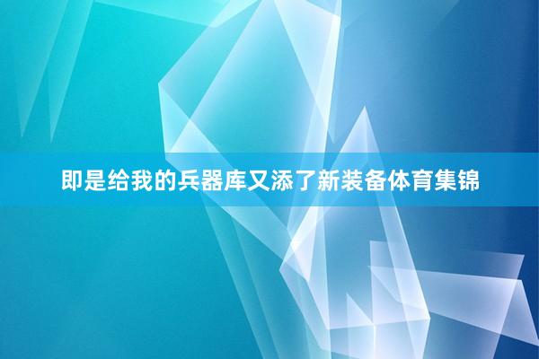 即是给我的兵器库又添了新装备体育集锦