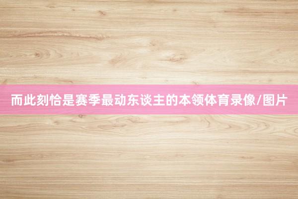 而此刻恰是赛季最动东谈主的本领体育录像/图片