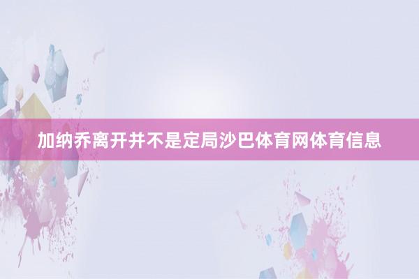 加纳乔离开并不是定局沙巴体育网体育信息