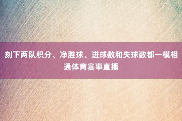 刻下两队积分、净胜球、进球数和失球数都一模相通体育赛事直播