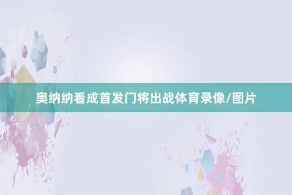 奥纳纳看成首发门将出战体育录像/图片