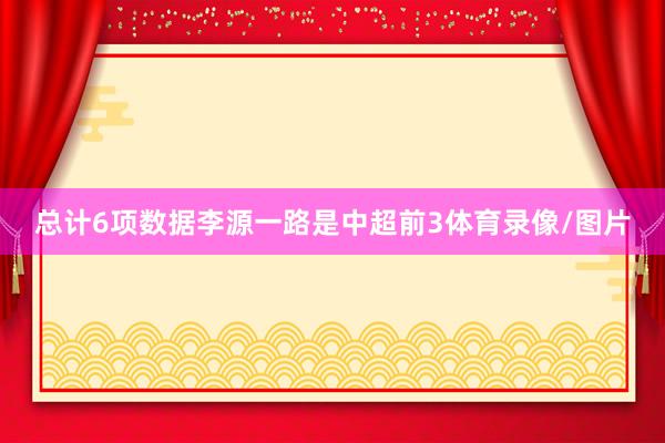 总计6项数据李源一路是中超前3体育录像/图片