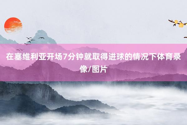 在塞维利亚开场7分钟就取得进球的情况下体育录像/图片