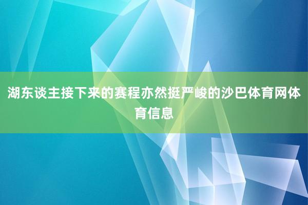 湖东谈主接下来的赛程亦然挺严峻的沙巴体育网体育信息
