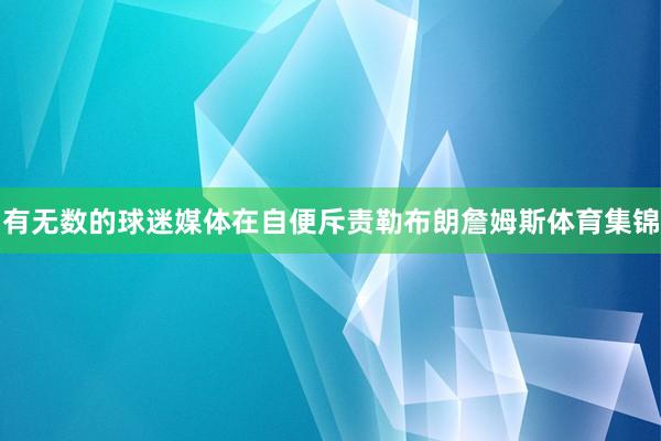 有无数的球迷媒体在自便斥责勒布朗詹姆斯体育集锦