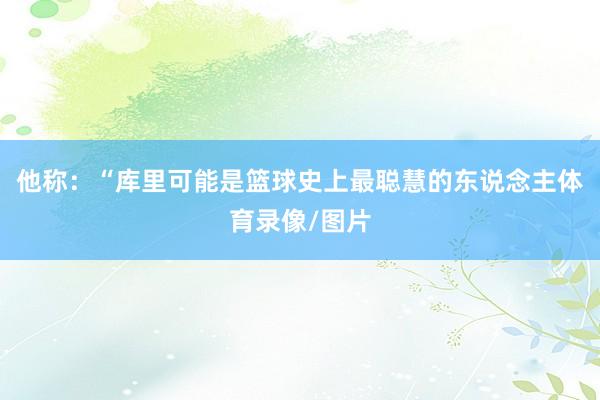 他称：“库里可能是篮球史上最聪慧的东说念主体育录像/图片