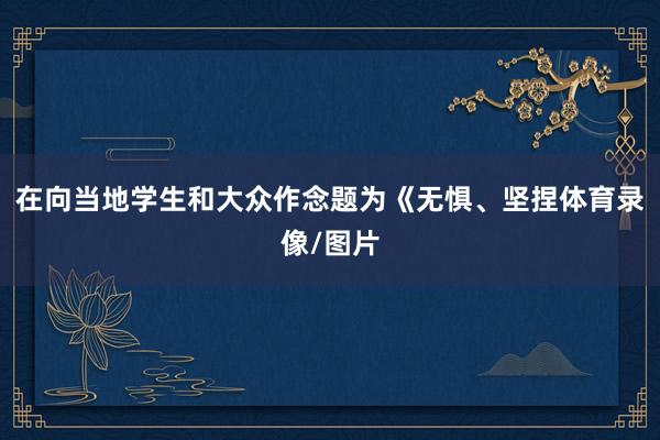 在向当地学生和大众作念题为《无惧、坚捏体育录像/图片