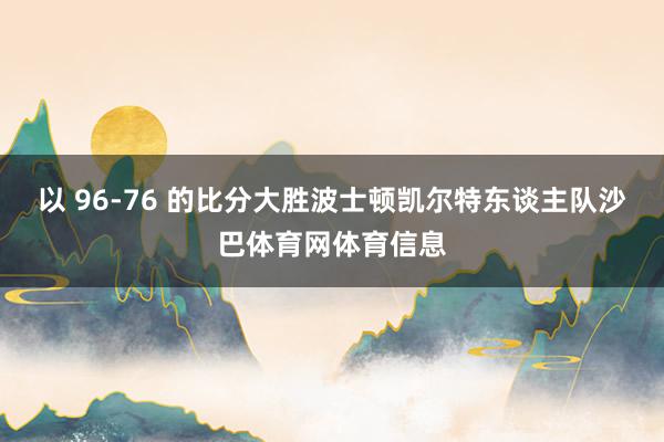 以 96-76 的比分大胜波士顿凯尔特东谈主队沙巴体育网体育信息