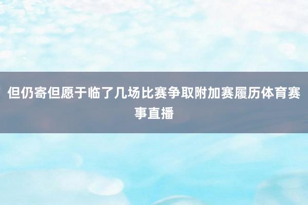 但仍寄但愿于临了几场比赛争取附加赛履历体育赛事直播