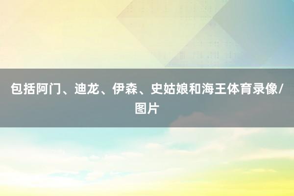 包括阿门、迪龙、伊森、史姑娘和海王体育录像/图片