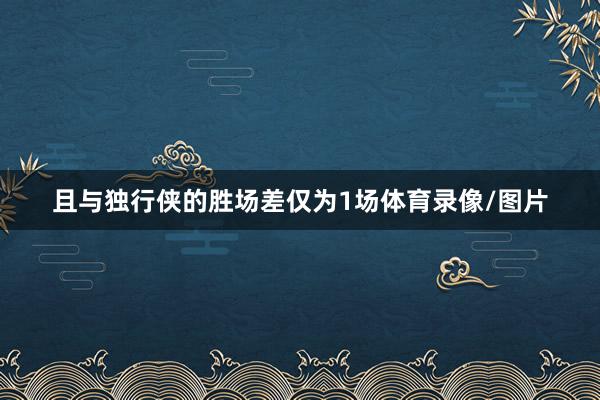 且与独行侠的胜场差仅为1场体育录像/图片