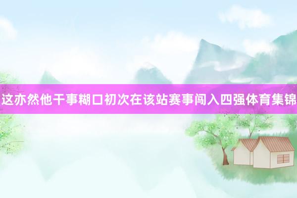 这亦然他干事糊口初次在该站赛事闯入四强体育集锦