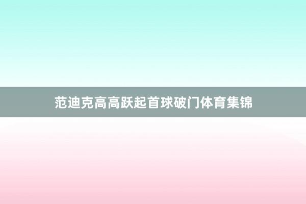 范迪克高高跃起首球破门体育集锦