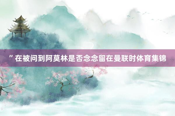 ”在被问到阿莫林是否念念留在曼联时体育集锦