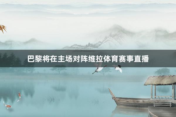 巴黎将在主场对阵维拉体育赛事直播