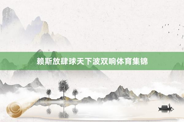 赖斯放肆球天下波双响体育集锦