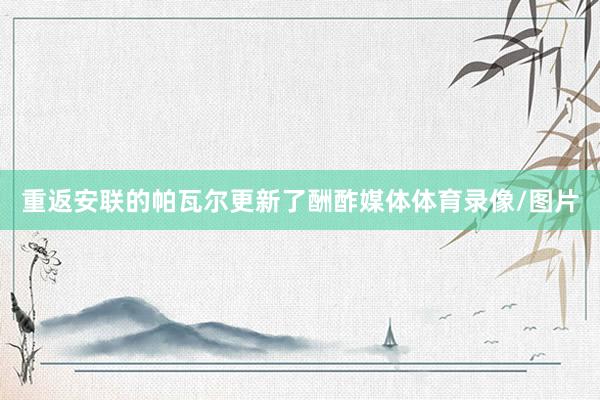 重返安联的帕瓦尔更新了酬酢媒体体育录像/图片