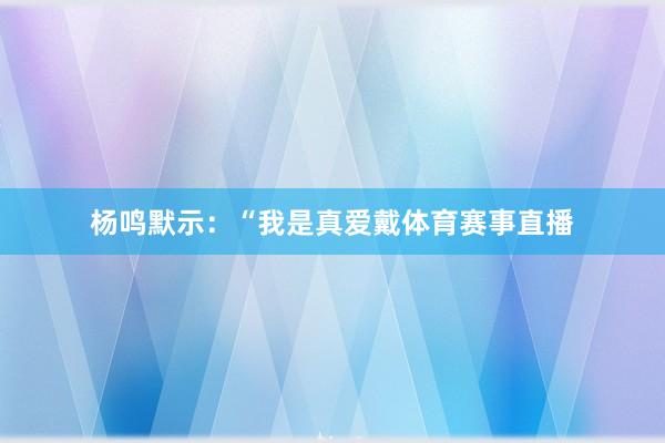 杨鸣默示：“我是真爱戴体育赛事直播