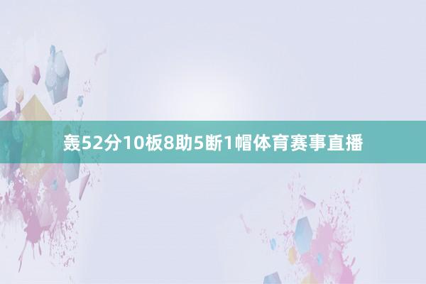 轰52分10板8助5断1帽体育赛事直播