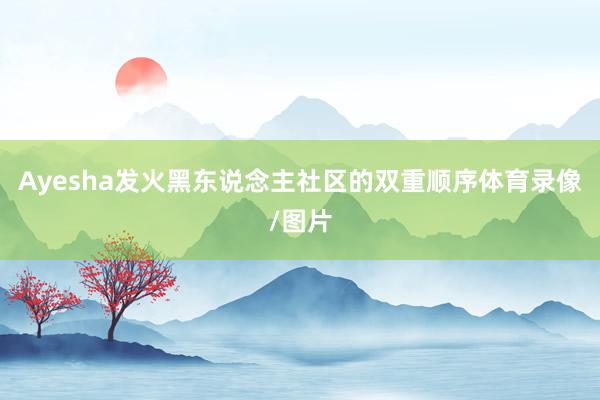 Ayesha发火黑东说念主社区的双重顺序体育录像/图片