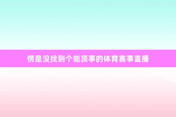 愣是没找到个能顶事的体育赛事直播
