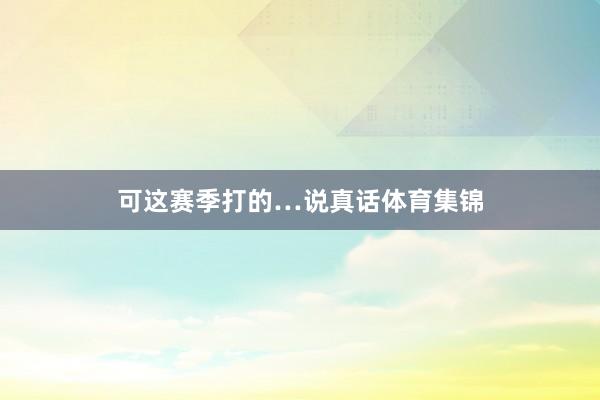 可这赛季打的…说真话体育集锦