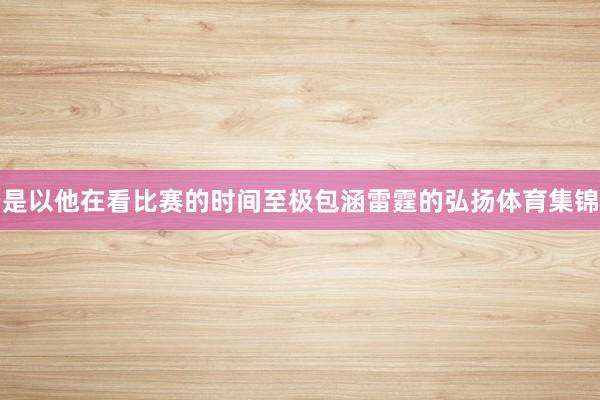 是以他在看比赛的时间至极包涵雷霆的弘扬体育集锦