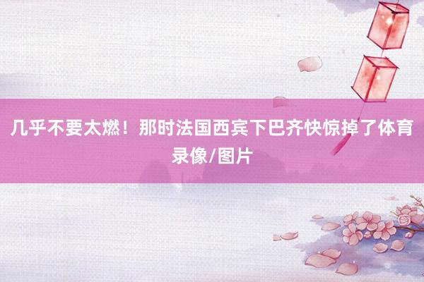 几乎不要太燃！那时法国西宾下巴齐快惊掉了体育录像/图片
